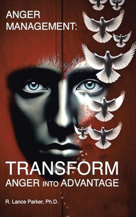 Anger Management: TRANSFORM Anger into Advantage by R Lance Parker 9798894289939