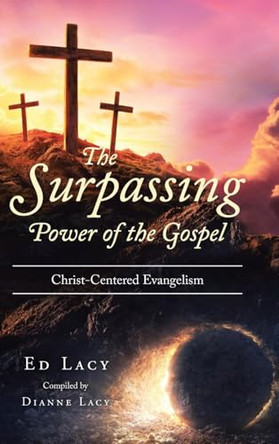 The Surpassing Power of the Gospel: Christ-Centered Evangelism by Ed Lacy Compiled by Dianne Lacy 9798895265642