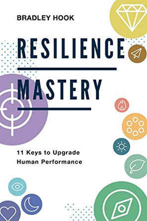 Resilience Mastery: 11 keys to upgrade human performance by Bradley Hook 9780473510794