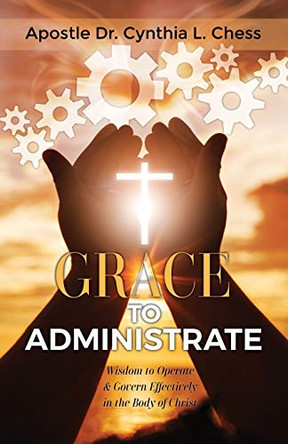 Grace to Administrate: Wisdom to Operate & Govern Effectively in the Body of Christ by Cynthia Chess 9780578637464