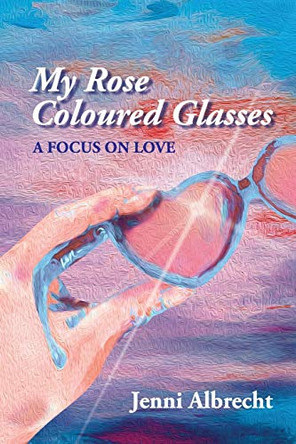 My Rose Coloured Glasses: A Focus On Love by Jenni Albrecht 9780648764588