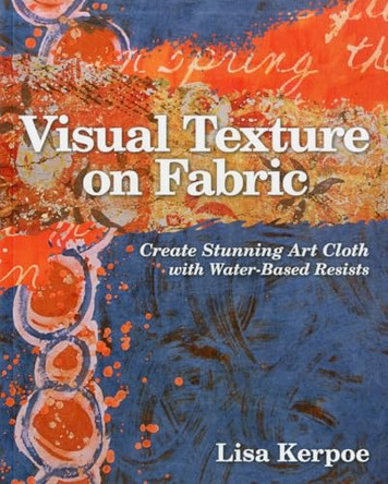 Visual Texture on Fabric: Create Stunning Art Cloth with Water-Based Resists by Lisa Kerpoe 9781607054474