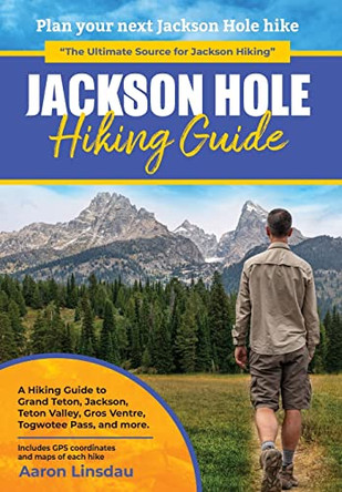 Jackson Hole Hiking Guide: A Hiking Guide to Grand Teton, Jackson, Teton Valley, Gros Ventres, Togwotee Pass, and more. by Aaron Linsdau 9781649221742