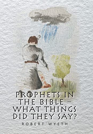 Prophets in the Bible - What Things Did They Say? by Robert Wyeth 9781664117563