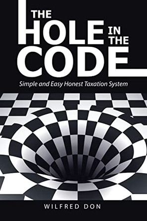 The Hole in the Code: Simple and Easy Honest Taxation System by Wilfred Don 9781665723749