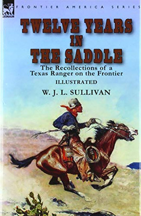 Twelve Years in the Saddle: the Recollections of a Texas Ranger on the Frontier by W J L Sullivan 9781782828846