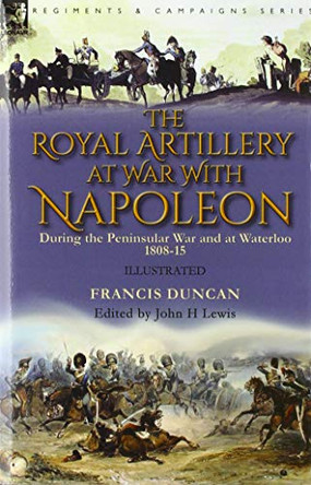 The Royal Artillery at War With Napoleon During the Peninsular War and at Waterloo, 1808-15 by Francis Duncan 9781782828907