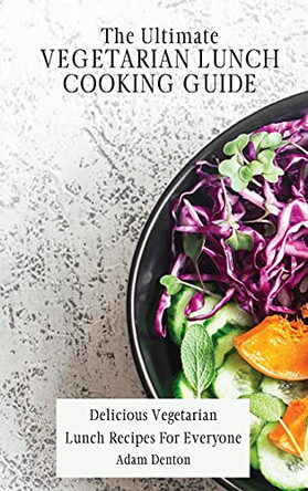 The Ultimate Vegetarian Lunch Cooking Guide: Delicious Vegetarian Lunch Recipes For Everyone by Adam Denton 9781802693706