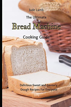 The Ultimate Bread Machine Cooking Guide: Delicious Sweet and Savoury Dough Recipes For Everyone by Jude Lamb 9781802697674