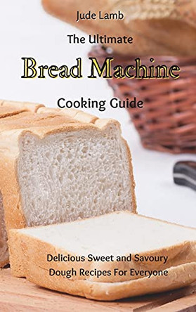 The Ultimate Bread Machine Cooking Guide: Delicious Sweet and Savoury Dough Recipes For Everyone by Jude Lamb 9781802697681