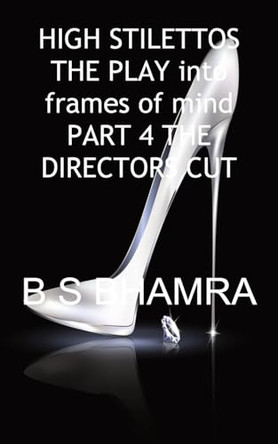 High Stilettos in Two Frames of Mind the Play Part 4 the Directors Cut by B S Bhamra 9781839455834