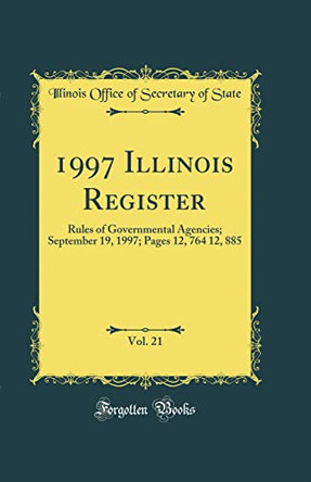1997 Illinois Register, Vol. 21: Rules of Governmental Agencies; September 19, 1997; Pages 12, 764 12, 885  (Classic Reprint) by Illinois Office of Secretary of State 9780366435548