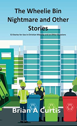 The Wheelie Bin Nightmare and Other Stories: 53 Stories for Use in Christian Worship and on Other Occasions by Brian a Curtis 9780645124071