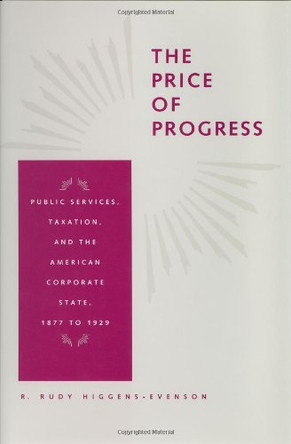 The Price of Progress: Public Services, Taxation, and the American Corporate State, 1877 to 1929 by R. Rudy Higgens-Evenson 9780801870545