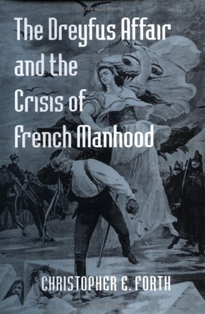 The Dreyfus Affair and the Crisis of French Manhood by Christopher E. Forth 9780801874338
