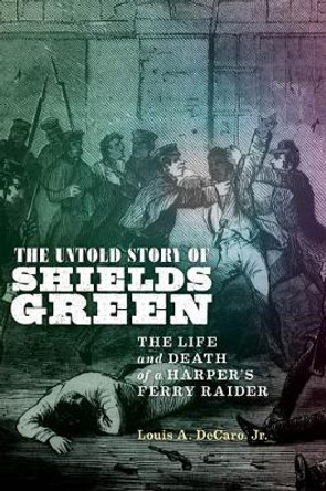 The Untold Story of Shields Green: The Life and Death of a Harper's Ferry Raider by Louis A. Decaro Jr.