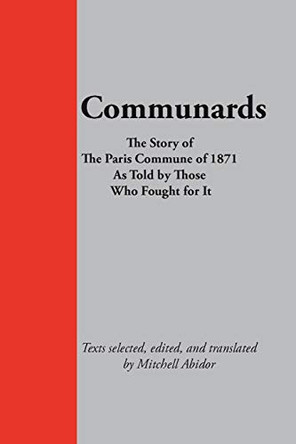 Communards: The Story of the Paris Commune of 1871 As Told by Those Who Fought for It by Mitchell Abidor 9780980542899