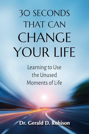 30 Seconds That Can Change Your Life: Learning to Use the Unused Moments of Life by Gerald D D Robison 9780982260739