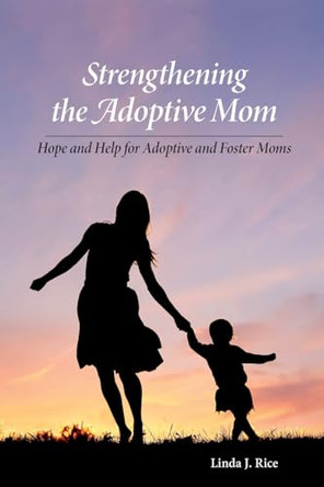 Strengthening the Adoptive Mom Hope and Help for Adoptive and Foster Moms by Linda J Rice 9780985043162