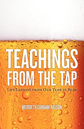 Teachings From the Tap: Life Lessons From Our Year in Beer by Merideth Canham-Nelson 9780985321406