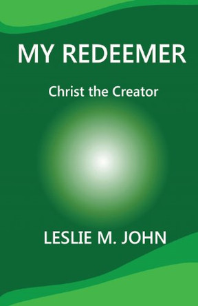 My Redeemer: Christ the Creator by Leslie M John 9780989028356