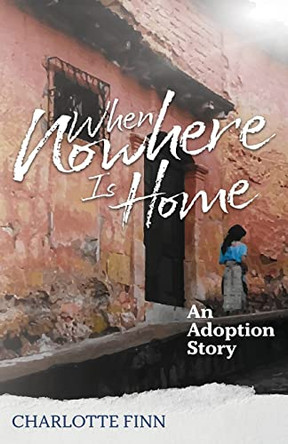 When Nowhere Is Home: An Adoption Story by Charlotte Finn 9780991525454