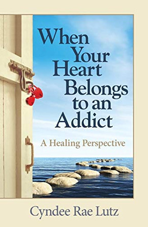 When Your Heart Belongs to an Addict: A Healing Perspective by Cyndee Rae Lutz 9780997856408