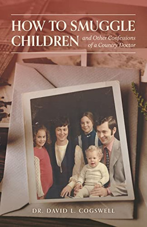 How to Smuggle Children and Other Confessions of a Country Doctor by David L Cogswell 9781039144521