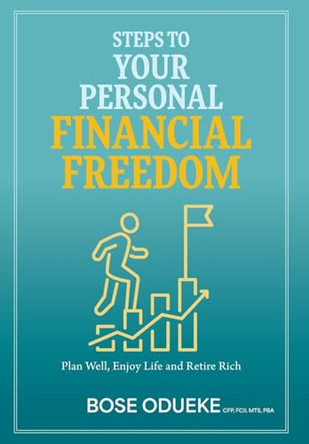 Steps To Your Personal Financial Freedom: Plan Well, Enjoy Life and Retire Rich by Bose Odueke 9781039181076