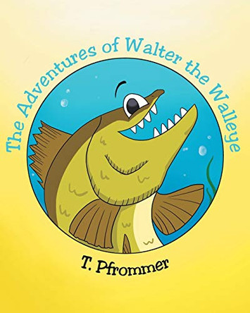 The Adventures of Walter the Walleye by T Pfrommer 9781098048792