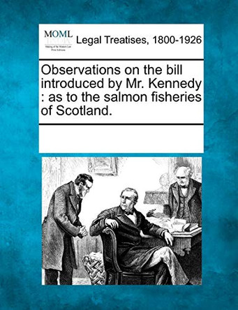 Observations on the Bill Introduced by Mr. Kennedy: As to the Salmon Fisheries of Scotland. by Multiple Contributors 9781241005511