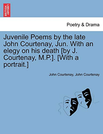 Juvenile Poems by the Late John Courtenay, Jun. with an Elegy on His Death [By J. Courtenay, M.P.]. [With a Portrait.] by John Courtenay 9781241027261