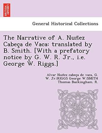 The Narrative of A. Nun ez Cabec a de Vaca: translated by B. Smith. [With a prefatory notice by G. W. R. Jr., i.e. George W. Riggs.] by Alva Nun Ez Cabec a de Vaca 9781249011095