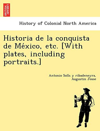 Historia de la conquista de México, etc. [With plates, including portraits.] by Antonio Solís y Ribadeneyra 9781249024408