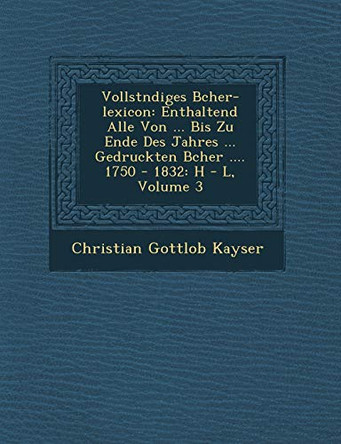 Vollst Ndiges B Cher-Lexicon: Enthaltend Alle Von ... Bis Zu Ende Des Jahres ... Gedruckten B Cher .... 1750 - 1832: H - L, Volume 3 by Christian Gottlob Kayser 9781249937357