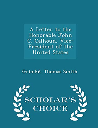 A Letter to the Honorable John C. Calhoun, Vice-President of the United States - Scholar's Choice Edition by Grimke Thomas Smith 9781297332388