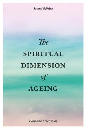 The Spiritual Dimension of Ageing, Second Edition by Elizabeth Mackinlay