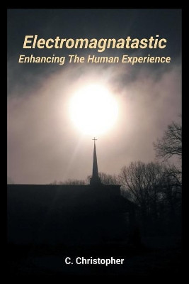Electromagnatastic: Enhancing The Human Experience by C Christopher 9781642987140