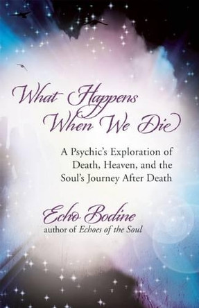 What Happens When We Die?: A Psychic's Exploration of Death, the Afterlife, and the Soul's Journey After Death by Echo Bodine 9781608680351