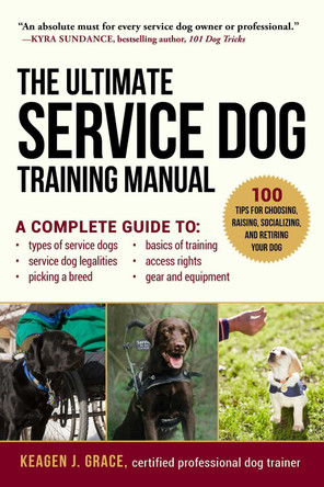 Ultimate Service Dog Training Manual: A Complete Reference to Choosing, Raising, Socializing, Equipping, and Retiring Your Dog by Keagen J Grace 9781510703162