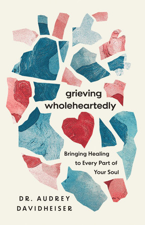 Grieving Wholeheartedly: Bringing Healing to Every Part of Your Soul by Audrey Davidheiser 9781514010839