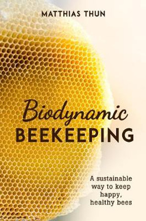 Biodynamic Beekeeping: A Sustainable Way to Keep Happy, Healthy Bees by Matthias Thun