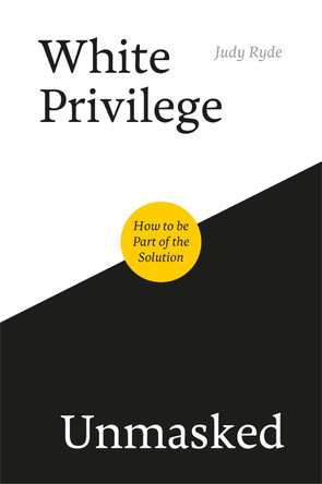 White Privilege Unmasked: How to be Part of the Solution by Judy Ryde White Privilege Unmasked: How to be Part of the Solution by Judy Ryde