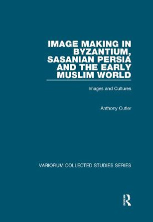 Image Making in Byzantium, Sasanian Persia and the Early Muslim World: Images and Cultures by Anthony Cutler