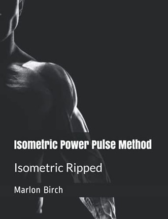 Isometric Power Pulse Method: Isometric Ripped Series by Marlon Birch 9781990089039
