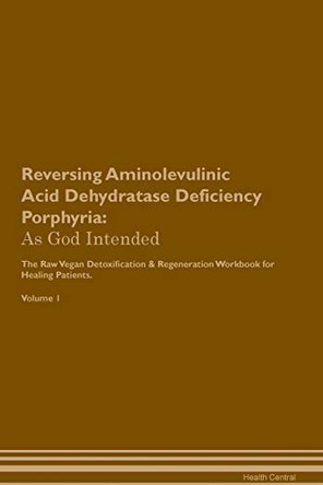 Reversing Aminolevulinic Acid Dehydratase Deficiency Porphyria: As God Intended The Raw Vegan Plant-Based Detoxification & Regeneration Workbook for Healing Patients. Volume 1 by Health Central 9781395183264