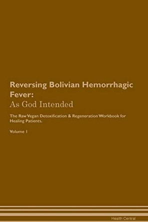 Reversing Bolivian Hemorrhagic Fever: As God Intended The Raw Vegan Plant-Based Detoxification & Regeneration Workbook for Healing Patients. Volume 1 by Health Central 9781395186449