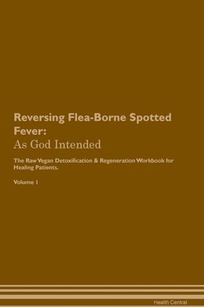 Reversing Flea-Borne Spotted Fever: As God Intended The Raw Vegan Plant-Based Detoxification & Regeneration Workbook for Healing Patients. Volume 1 by Health Central 9781395195939