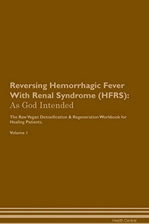 Reversing Hemorrhagic Fever With Renal Syndrome (HFRS): As God Intended The Raw Vegan Plant-Based Detoxification & Regeneration Workbook for Healing Patients. Volume 1 by Health Central 9781395199241