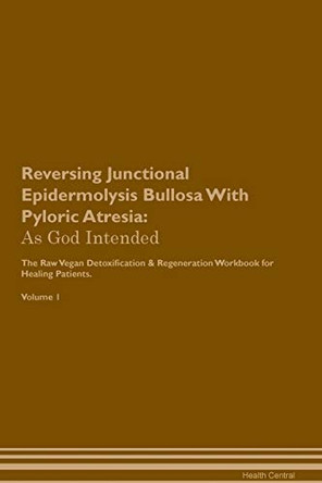Reversing Junctional Epidermolysis Bullosa With Pyloric Atresia: As God Intended The Raw Vegan Plant-Based Detoxification & Regeneration Workbook for Healing Patients. Volume 1 by Health Central 9781395202798